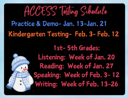 Access Testing Schedule Practice & Demo - Jan 13-Jan 21 Kindergarten Testing - Feb 3-Feb12 1st - 5th Grades:  Listening:  Week of Jan 20, Reading:  Week of Jan 27, Speaking:  Week of Feb 3-12, Writing:  Week of February 13-26 