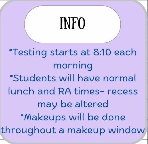 Info - Testing starts at 8:10 each morning - Students will have normal lunch and RA times - recess may be altered - Makeups will be done throughout a makeup window.